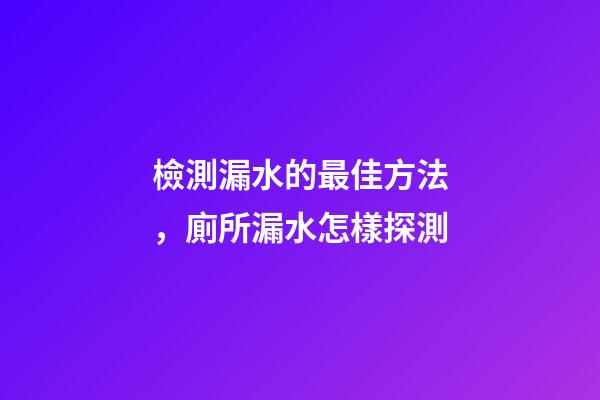 檢測漏水的最佳方法，廁所漏水怎樣探測